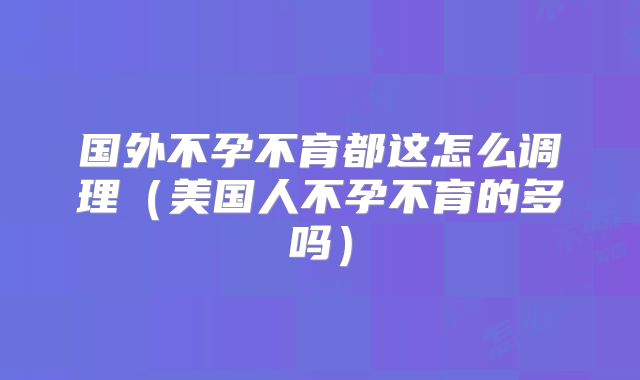 国外不孕不育都这怎么调理（美国人不孕不育的多吗）