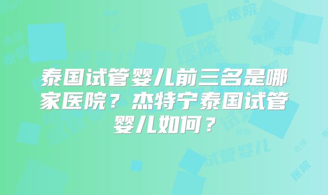 泰国试管婴儿前三名是哪家医院?杰特宁泰国试管婴儿如何?