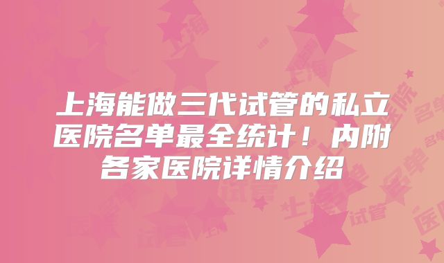 上海能做三代试管的私立医院名单最全统计！内附各家医院详情介绍