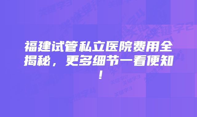 福建试管私立医院费用全揭秘,更多细节一看便知!