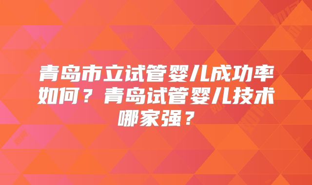 青岛市立试管婴儿成功率如何?青岛试管婴儿技术哪家强?