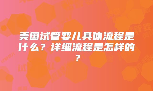 美国试管婴儿具体流程是什么？详细流程是怎样的？