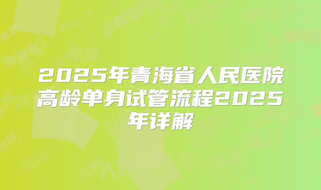 2025年青海省人民医院高龄单身试管流程2025年详解