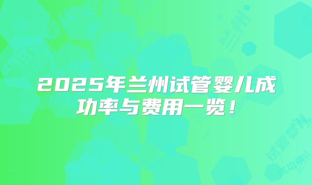 2025年兰州试管婴儿成功率与费用一览！