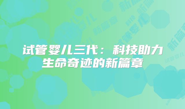 试管婴儿三代：科技助力生命奇迹的新篇章