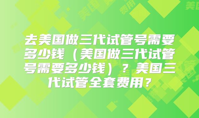 去美国做三代试管号需要多少钱（美国做三代试管号需要多少钱）？美国三代试管全套费用？
