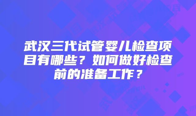 武汉三代试管婴儿检查项目有哪些？如何做好检查前的准备工作？