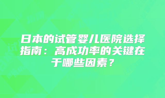 日本的试管婴儿医院选择指南：高成功率的关键在于哪些因素？
