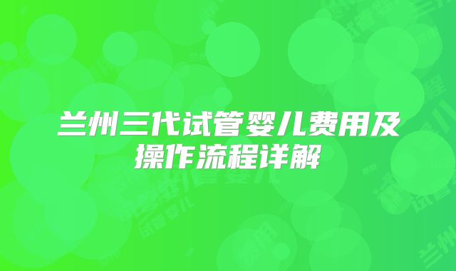 兰州三代试管婴儿费用及操作流程详解
