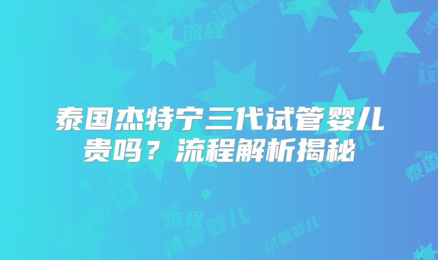 泰国杰特宁三代试管婴儿贵吗?流程解析揭秘