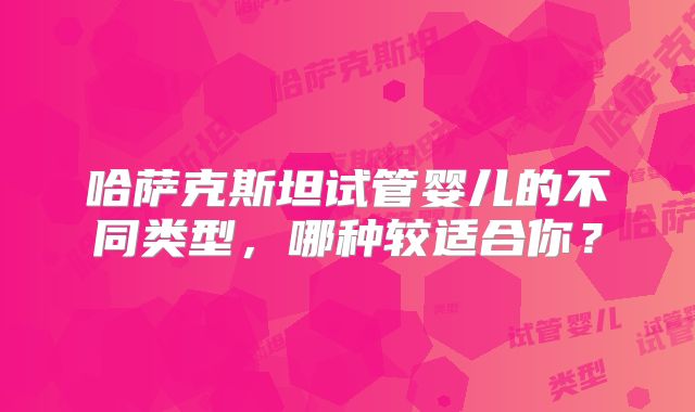 哈萨克斯坦试管婴儿的不同类型，哪种较适合你？