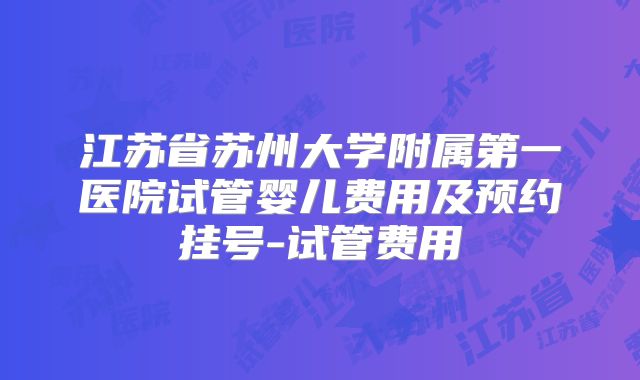 江苏省苏州大学附属第一医院试管婴儿费用及预约挂号-试管费用
