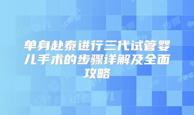 单身赴泰进行三代试管婴儿手术的步骤详解及全面攻略