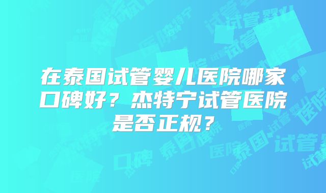 在泰国试管婴儿医院哪家口碑好？杰特宁试管医院是否正规？