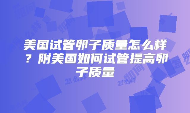 美国试管卵子质量怎么样?附美国如何试管提高卵子质量