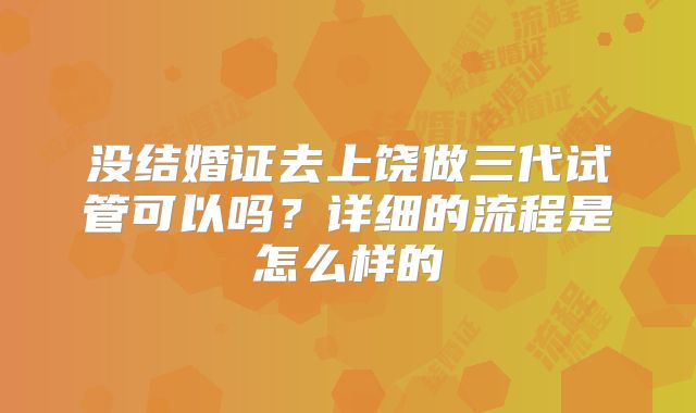 没结婚证去上饶做三代试管可以吗？详细的流程是怎么样的