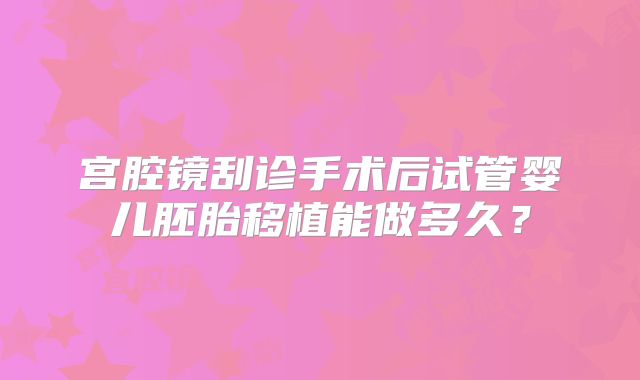 宫腔镜刮诊手术后试管婴儿胚胎移植能做多久？