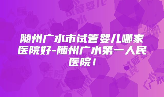 随州广水市试管婴儿哪家医院好-随州广水第一人民医院！