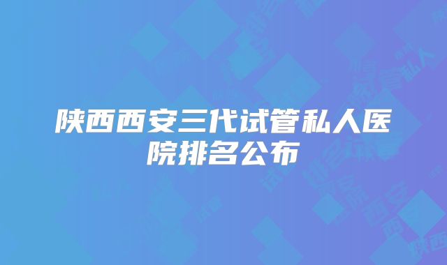 陕西西安三代试管私人医院排名公布