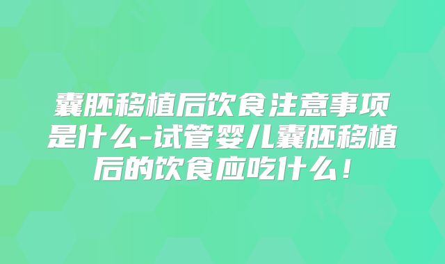 囊胚移植后饮食注意事项是什么-试管婴儿囊胚移植后的饮食应吃什么！