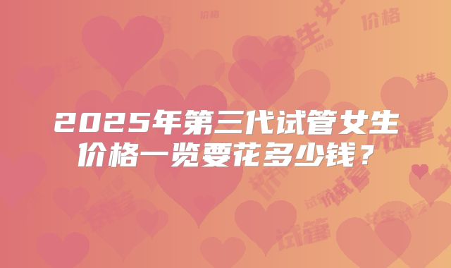 2025年第三代试管女生价格一览要花多少钱？