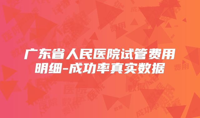广东省人民医院试管费用明细-成功率真实数据