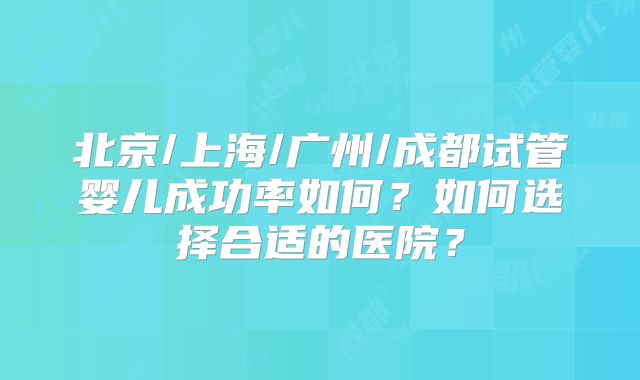 北京/上海/广州/成都试管婴儿成功率如何？如何选择合适的医院？