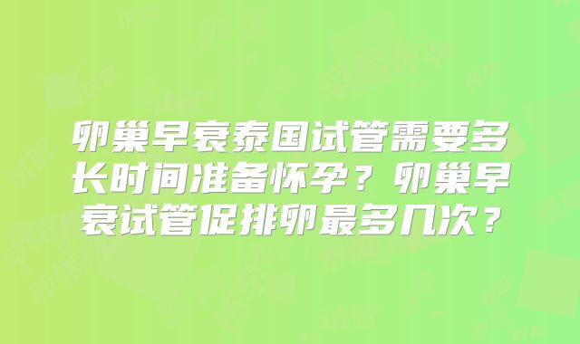 卵巢早衰泰国试管需要多长时间准备怀孕？卵巢早衰试管促排卵最多几次？