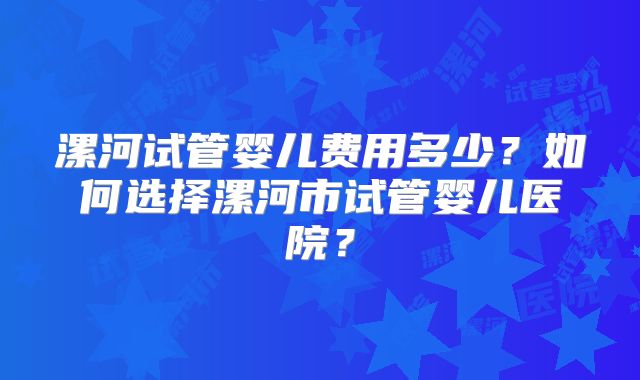 漯河试管婴儿费用多少?如何选择漯河市试管婴儿医院?