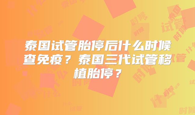 泰国试管胎停后什么时候查免疫？泰国三代试管移植胎停？