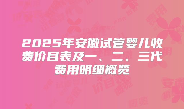 2025年安徽试管婴儿收费价目表及一、二、三代费用明细概览