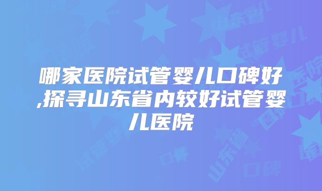 哪家医院试管婴儿口碑好,探寻山东省内较好试管婴儿医院