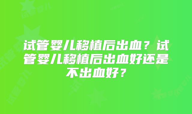 试管婴儿移植后出血？试管婴儿移植后出血好还是不出血好？