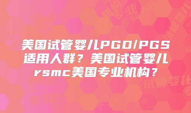 美国试管婴儿PGD/PGS适用人群?美国试管婴儿rsmc美国专业机构?