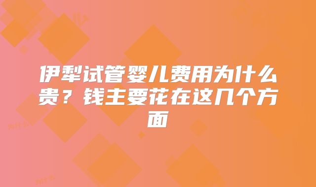 伊犁试管婴儿费用为什么贵？钱主要花在这几个方面