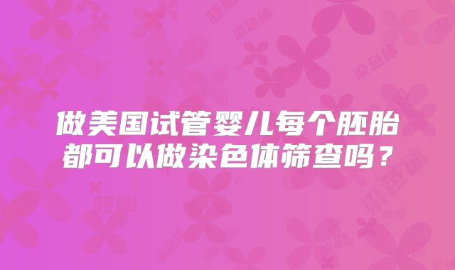做美国试管婴儿每个胚胎都可以做染色体筛查吗？