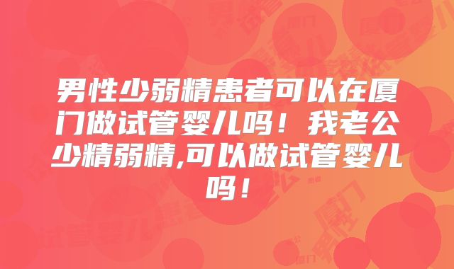 男性少弱精患者可以在厦门做试管婴儿吗!我老公少精弱精,可以做试管婴儿吗!