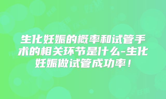 生化妊娠的概率和试管手术的相关环节是什么-生化妊娠做试管成功率！