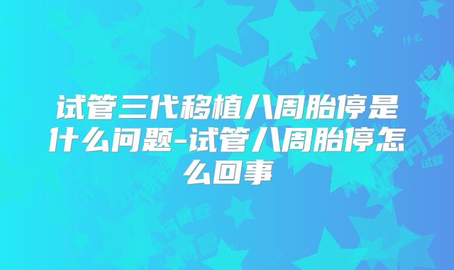 试管三代移植八周胎停是什么问题-试管八周胎停怎么回事