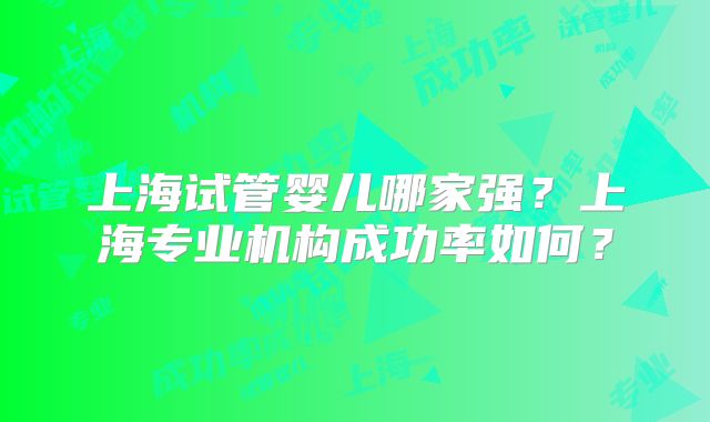 上海试管婴儿哪家强？上海专业机构成功率如何？