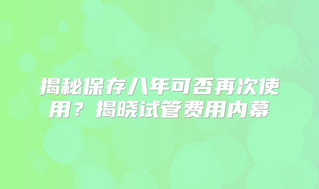 揭秘保存八年可否再次使用？揭晓试管费用内幕