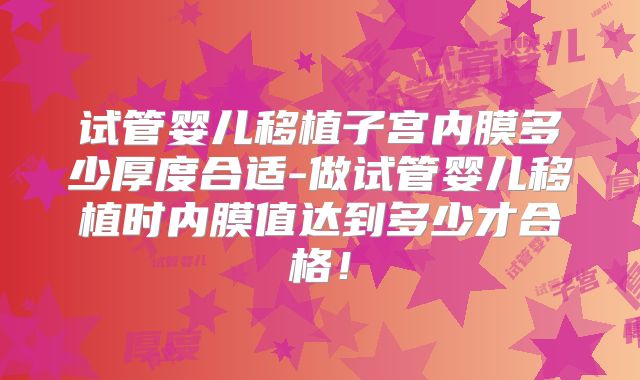 试管婴儿移植子宫内膜多少厚度合适-做试管婴儿移植时内膜值达到多少才合格！