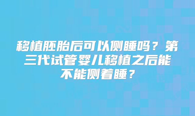 移植胚胎后可以侧睡吗？第三代试管婴儿移植之后能不能侧着睡？