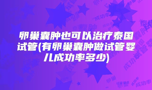卵巢囊肿也可以治疗泰国试管(有卵巢囊肿做试管婴儿成功率多少)