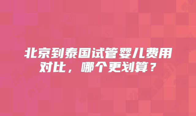 北京到泰国试管婴儿费用对比,哪个更划算?