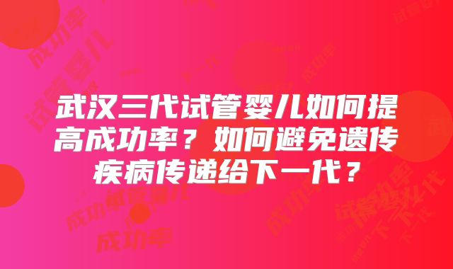 武汉三代试管婴儿如何提高成功率？如何避免遗传疾病传递给下一代？