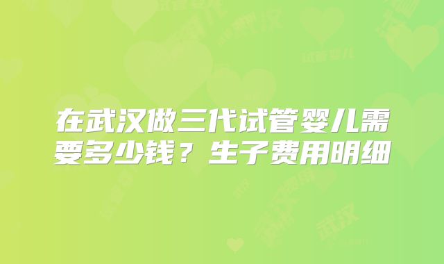 在武汉做三代试管婴儿需要多少钱？生子费用明细