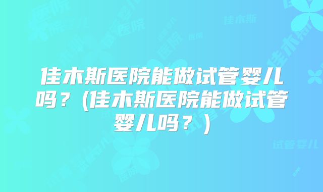 佳木斯医院能做试管婴儿吗？(佳木斯医院能做试管婴儿吗？)
