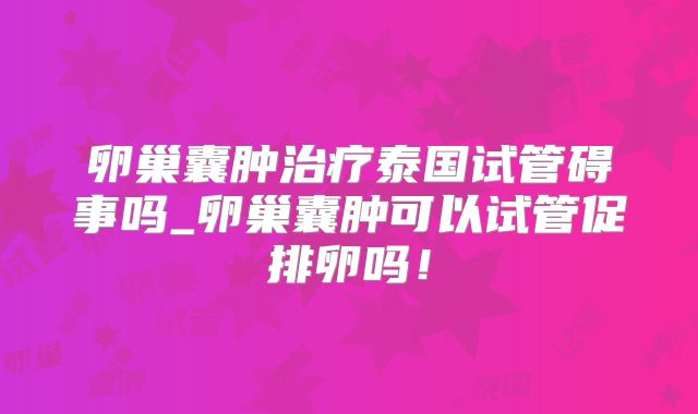 卵巢囊肿治疗泰国试管碍事吗_卵巢囊肿可以试管促排卵吗！