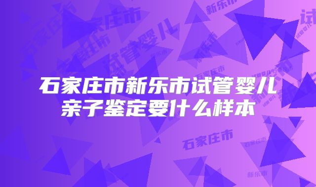 石家庄市新乐市试管婴儿亲子鉴定要什么样本